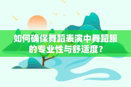 如何确保舞蹈表演中舞蹈服的专业性与舒适度？