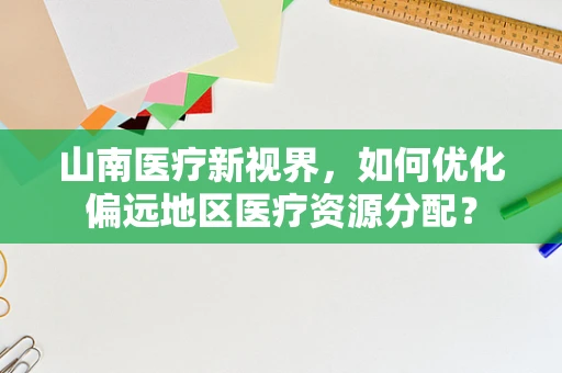 山南医疗新视界，如何优化偏远地区医疗资源分配？