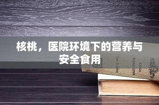 核桃，医院环境下的营养与安全食用