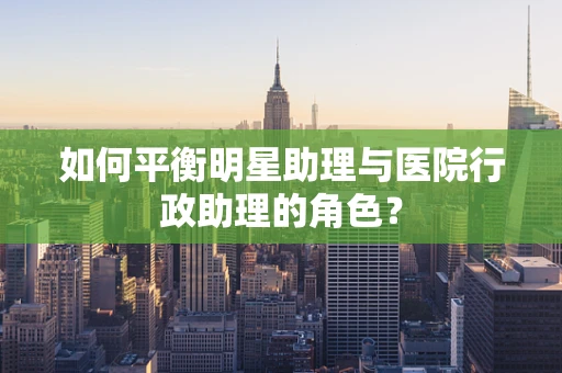 如何平衡明星助理与医院行政助理的角色？