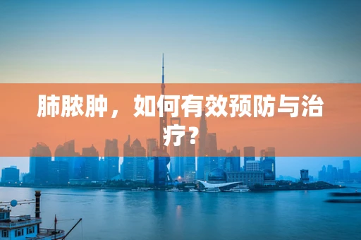 肺脓肿，如何有效预防与治疗？
