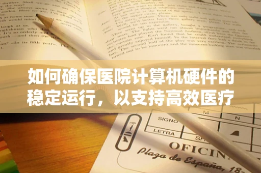 如何确保医院计算机硬件的稳定运行，以支持高效医疗服务？