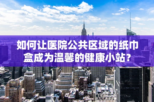 如何让医院公共区域的纸巾盒成为温馨的健康小站？