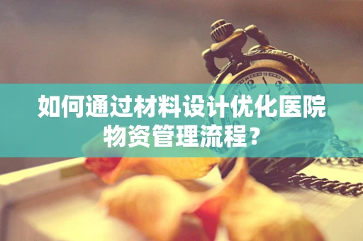如何通过材料设计优化医院物资管理流程？
