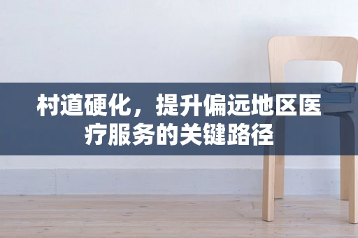 村道硬化，提升偏远地区医疗服务的关键路径