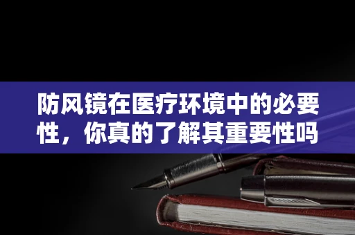 防风镜在医疗环境中的必要性，你真的了解其重要性吗？