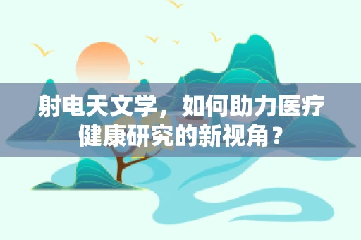射电天文学，如何助力医疗健康研究的新视角？