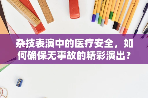杂技表演中的医疗安全，如何确保无事故的精彩演出？
