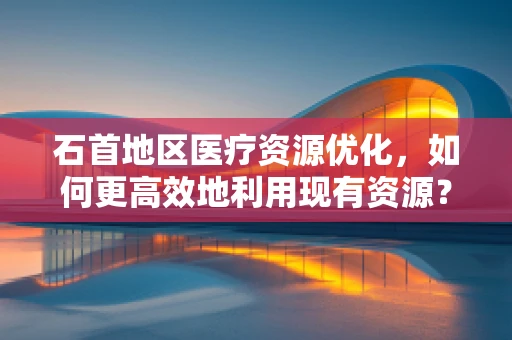 石首地区医疗资源优化，如何更高效地利用现有资源？