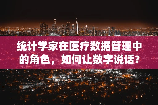 统计学家在医疗数据管理中的角色，如何让数字说话？