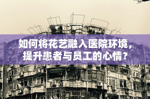 如何将花艺融入医院环境，提升患者与员工的心情？