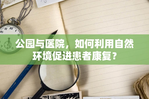公园与医院，如何利用自然环境促进患者康复？