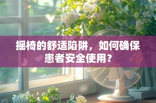 摇椅的舒适陷阱，如何确保患者安全使用？