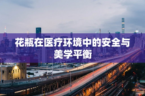 花瓶在医疗环境中的安全与美学平衡
