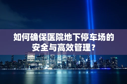 如何确保医院地下停车场的安全与高效管理？