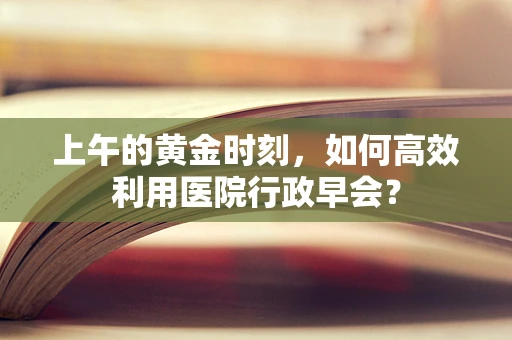 上午的黄金时刻，如何高效利用医院行政早会？
