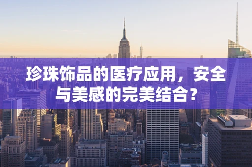 珍珠饰品的医疗应用，安全与美感的完美结合？