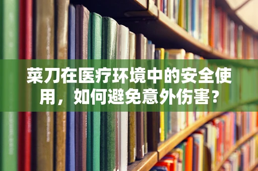 菜刀在医疗环境中的安全使用，如何避免意外伤害？