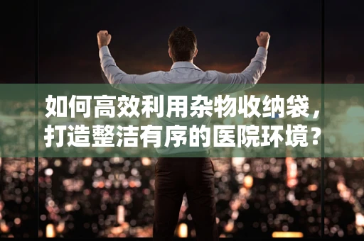 如何高效利用杂物收纳袋，打造整洁有序的医院环境？