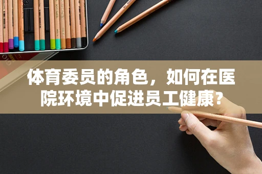 体育委员的角色，如何在医院环境中促进员工健康？