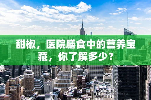 甜椒，医院膳食中的营养宝藏，你了解多少？