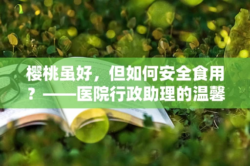 樱桃虽好，但如何安全食用？——医院行政助理的温馨提示