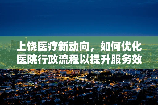 上饶医疗新动向，如何优化医院行政流程以提升服务效率？