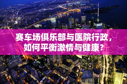 赛车场俱乐部与医院行政，如何平衡激情与健康？