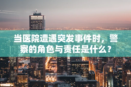当医院遭遇突发事件时，警察的角色与责任是什么？