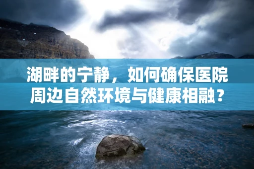 湖畔的宁静，如何确保医院周边自然环境与健康相融？