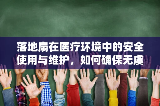 落地扇在医疗环境中的安全使用与维护，如何确保无虞？
