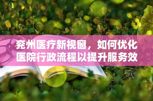 兖州医疗新视窗，如何优化医院行政流程以提升服务效率？