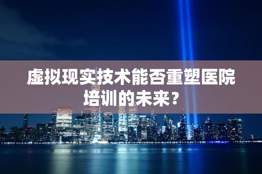 虚拟现实技术能否重塑医院培训的未来？
