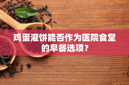 鸡蛋灌饼能否作为医院食堂的早餐选项？