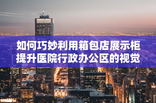 如何巧妙利用箱包店展示柜提升医院行政办公区的视觉吸引力？