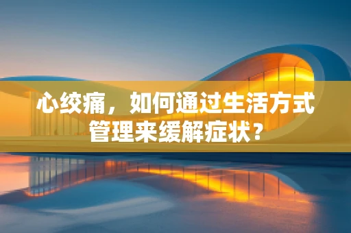 心绞痛，如何通过生活方式管理来缓解症状？
