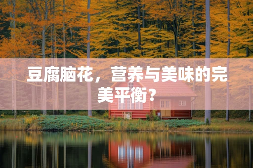 豆腐脑花，营养与美味的完美平衡？