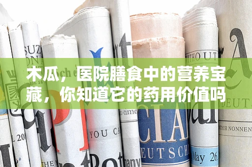 木瓜，医院膳食中的营养宝藏，你知道它的药用价值吗？