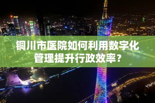 铜川市医院如何利用数字化管理提升行政效率？