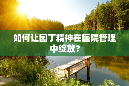 如何让园丁精神在医院管理中绽放？