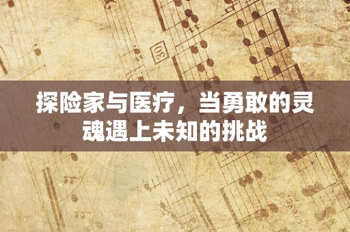 探险家与医疗，当勇敢的灵魂遇上未知的挑战