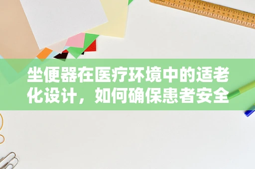 坐便器在医疗环境中的适老化设计，如何确保患者安全与舒适？