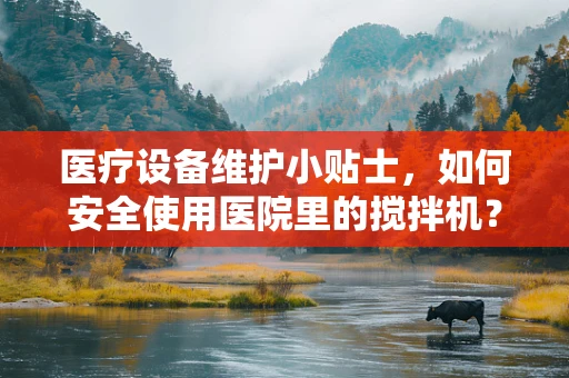 医疗设备维护小贴士，如何安全使用医院里的搅拌机？