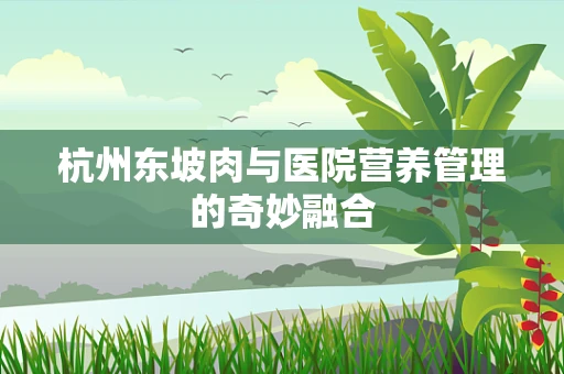 杭州东坡肉与医院营养管理的奇妙融合