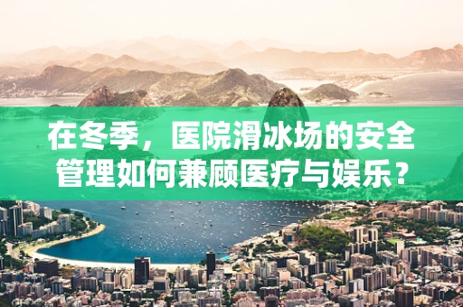在冬季，医院滑冰场的安全管理如何兼顾医疗与娱乐？