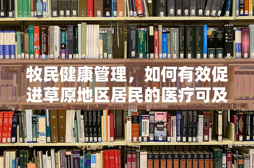 牧民健康管理，如何有效促进草原地区居民的医疗可及性？