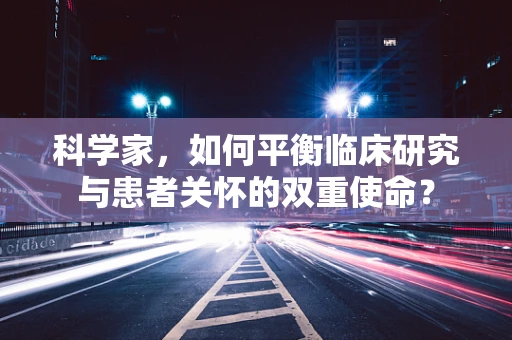 科学家，如何平衡临床研究与患者关怀的双重使命？