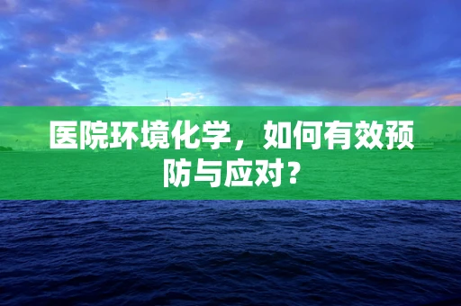 医院环境化学，如何有效预防与应对？