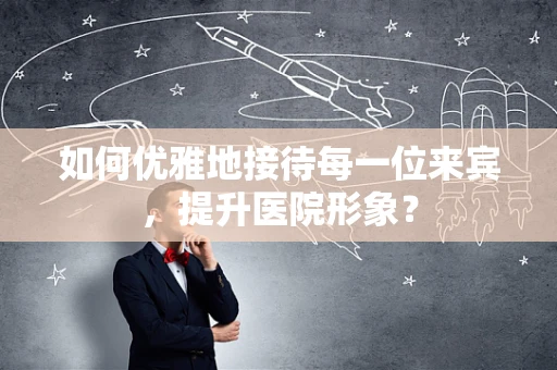 如何优雅地接待每一位来宾，提升医院形象？