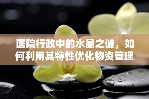 医院行政中的水晶之谜，如何利用其特性优化物资管理？